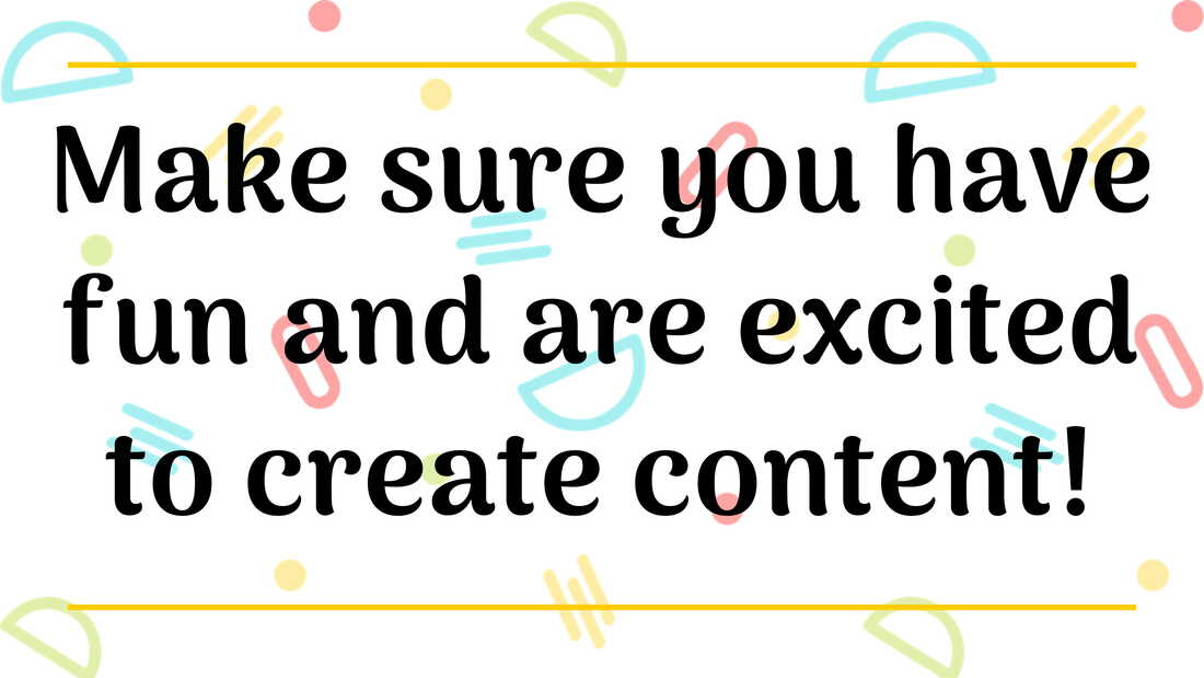 Make sure you have fun & are excited to create content!